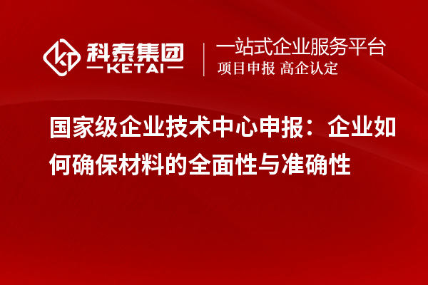 国家级企业技术中心申报：企业如何确保材料的全面性与准确性