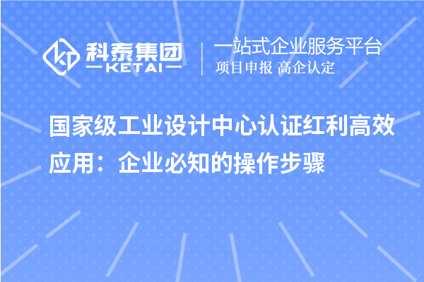 国家级工业设计中心认证红利高效应用：企业必知的操作步骤