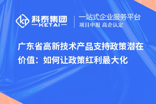 广东省高新技术产品支持政策潜在价值：如何让政策红利最大化