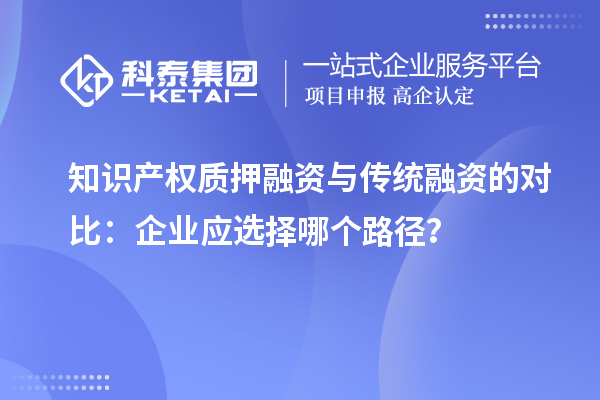 知识产权质押融资与传统融资的对比：企业应选择哪个路径？