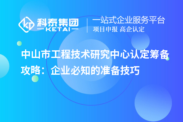 中山市工程技术研究中心认定筹备攻略：企业必知的准备技巧