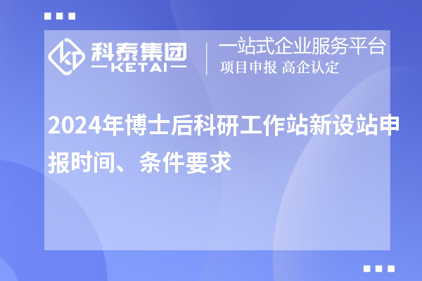 2024年博士后科研工作站新设站申报时间、条件要求