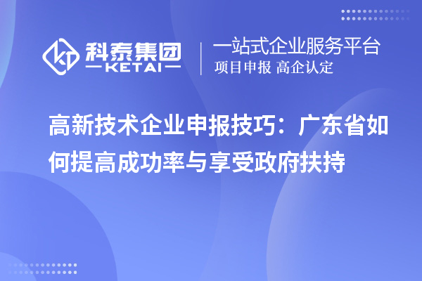 高新技术企业申报技巧：广东省如何提高成功率与享受政府扶持