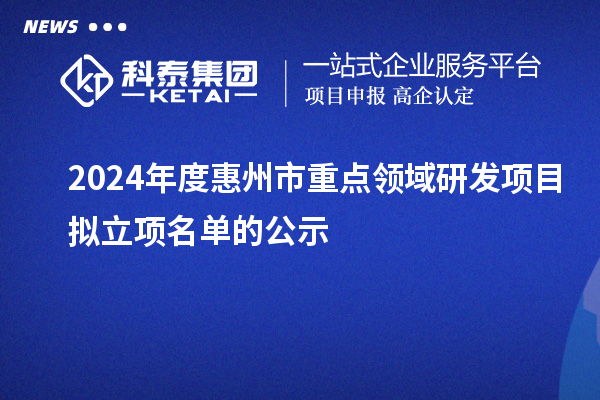 2024年度惠州市重点领域研发项目拟立项名单的公示