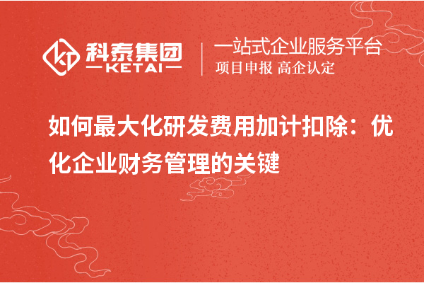 如何最大化研发费用加计扣除：优化企业财务管理的关键