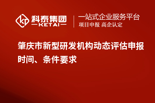 肇庆市新型研发机构动态评估申报时间、条件要求