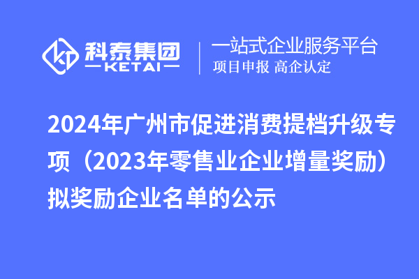 2024年广州市促进消费提档升级专项（2023年零售业企业增量奖励）拟奖励企业名单的公示