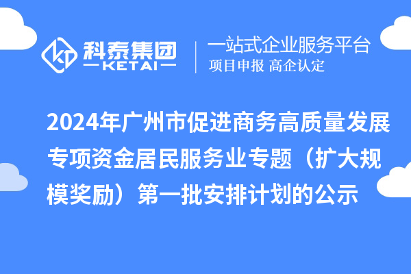 2024年广州市促进商务高质量发展专项资金居民服务业专题（扩大规模奖励）第一批安排计划的公示