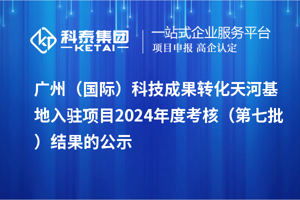 广州（国际）科技成果转化天河基地入驻项目2024年度考核（第七批）结果的公示