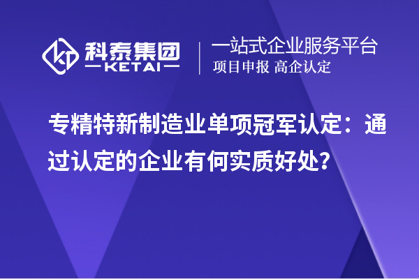 专精特新制造业单项冠军认定：通过认定的企业有何实质好处？