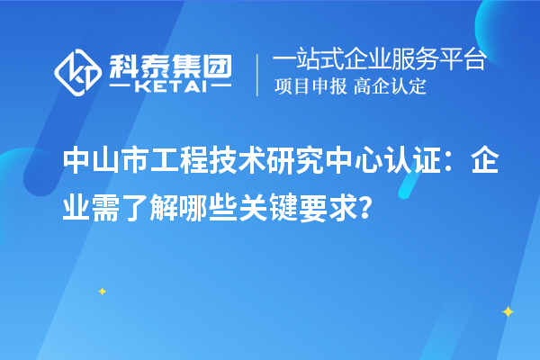 中山市工程技术研究中心认证：企业需了解哪些关键要求？