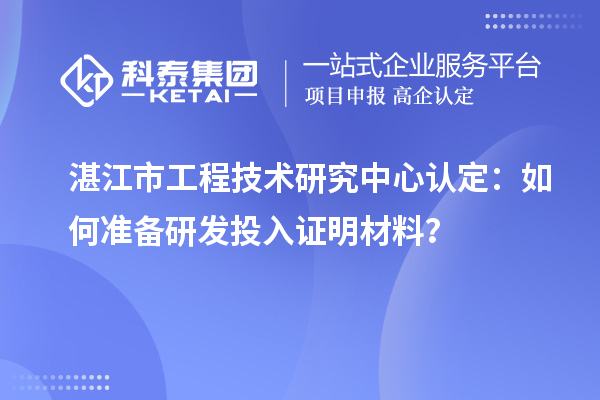  湛江市工程技术研究中心认定：如何准备研发投入证明材料？