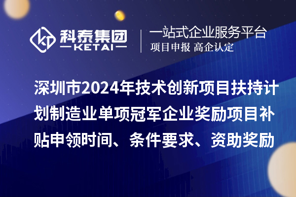 深圳市2024年技术创新项目扶持计划制造业单项冠军企业奖励项目补贴申领时间、条件要求、资助奖励