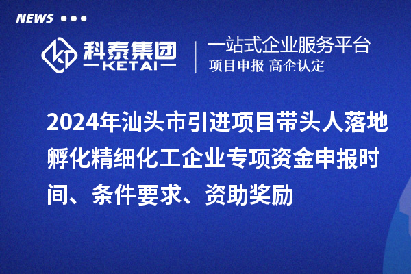 2024年汕头市引进项目带头人落地孵化精细化工企业专项资金申报时间、条件要求、资助奖励