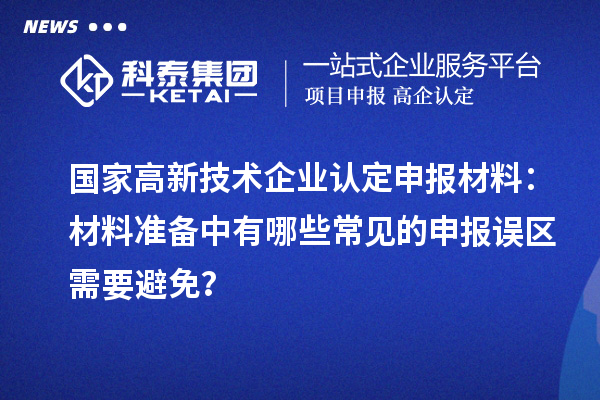 国家
申报材料：材料准备中有哪些常见的申报误区需要避免？