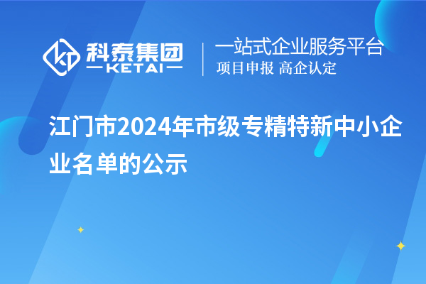 江门市2024年市级专精特新中小企业名单的公示