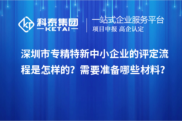 深圳市专精特新中小企业的评定流程是怎样的？需要准备哪些材料？