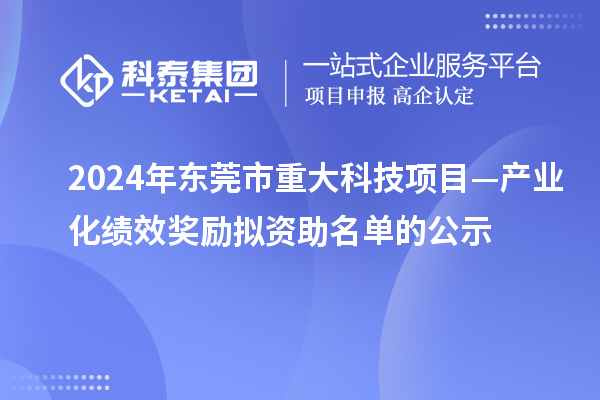 2024年东莞市重大科技项目—产业化绩效奖励拟资助名单的公示