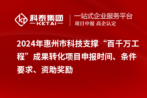 2024年惠州市科技支撑“百千万工程”成果转化项目申报时间、条件要求、资助奖励