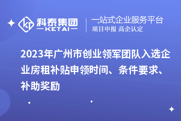 2023年广州市创业领军团队入选企业房租补贴申领时间、条件要求、补助奖励