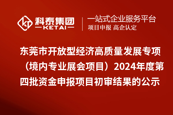 东莞市促进开放型经济高质量发展专项资金（境内专业展会项目）2024年度第四批资金申报项目初审结果的公示