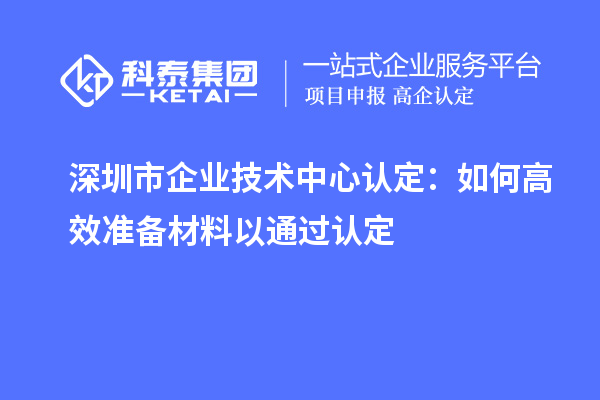 <a href=//m.auto-fm.com/shenzhen/ target=_blank class=infotextkey>深圳市企业技术中心</a>认定：如何高效准备材料以通过认定