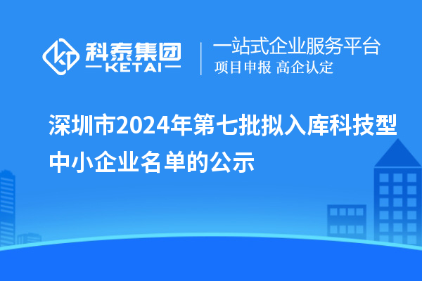 深圳市2024年第七批拟入库科技型中小企业名单的公示