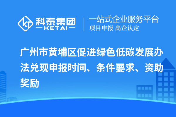 广州市黄埔区促进绿色低碳发展办法兑现申报时间、条件要求、资助奖励