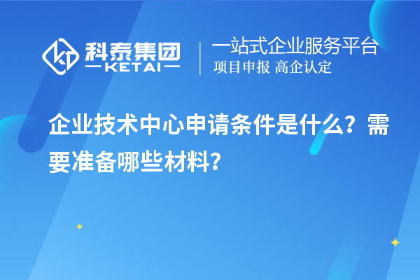 企业技术中心申请条件是什么？需要准备哪些材料？