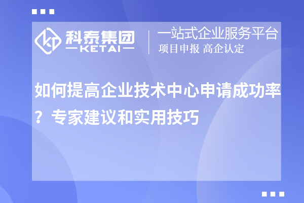 如何提高企业技术中心申请成功率？专家建议和实用技巧