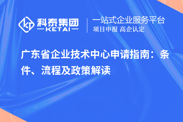 广东省企业技术中心申请指南：条件、流程及政策解读