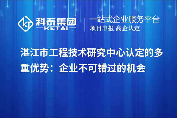 湛江市工程技术研究中心认定的多重优势：企业不可错过的机会