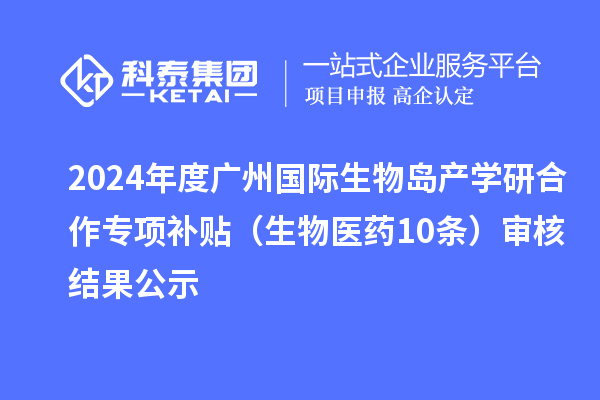 2024年度广州国际生物岛产学研合作专项补贴（生物医药10条）审核结果公示