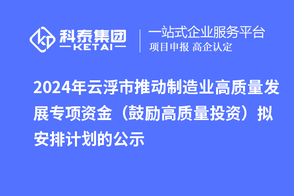 2024年云浮市推动制造业高质量发展专项资金（鼓励高质量投资）拟安排计划的公示