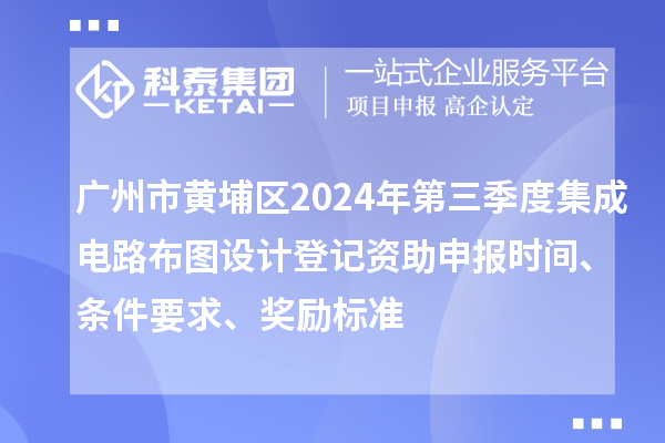 广州市黄埔区2024年第三季度集成电路布图设计登记资助申报时间、条件要求、奖励标准