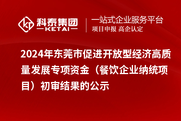 2024年东莞市促进开放型经济高质量发展专项资金（餐饮企业纳统项目）初审结果的公示