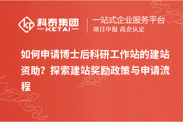 如何申请博士后科研工作站的建站资助？探索建站奖励政策与申请流程