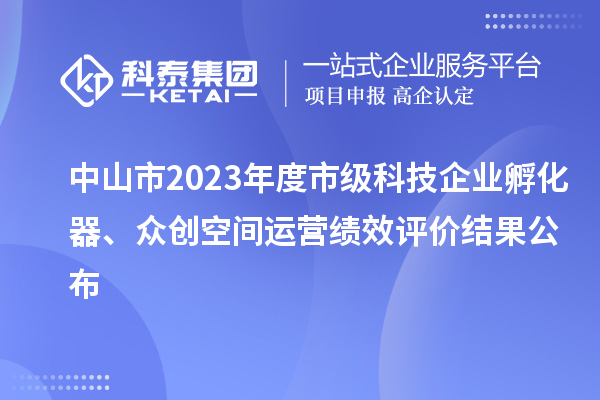 中山市2023年度市级科技企业孵化器、众创空间运营绩效评价结果公布