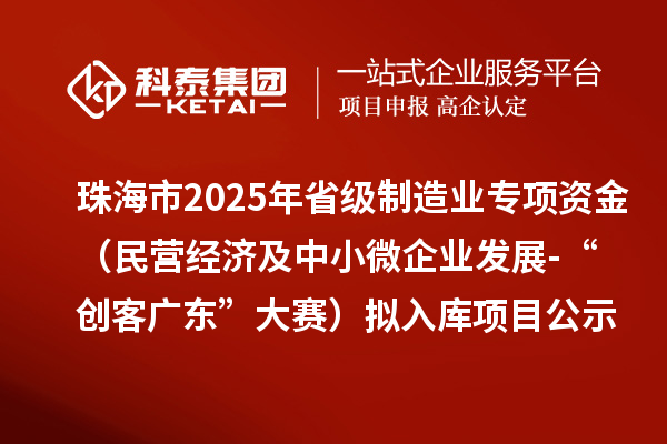 珠海市2025年省级制造业当家重点任务保障专项资金（民营经济及中小微企业发展-“创客广东”大赛）拟入库项目的公示