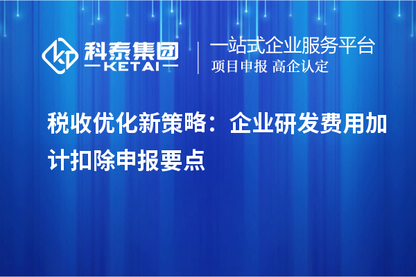 税收优化新策略：企业研发费用加计扣除申报要点