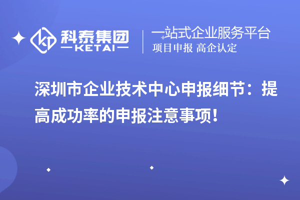 深圳市企业技术中心申报细节：提高成功率的申报注意事项！