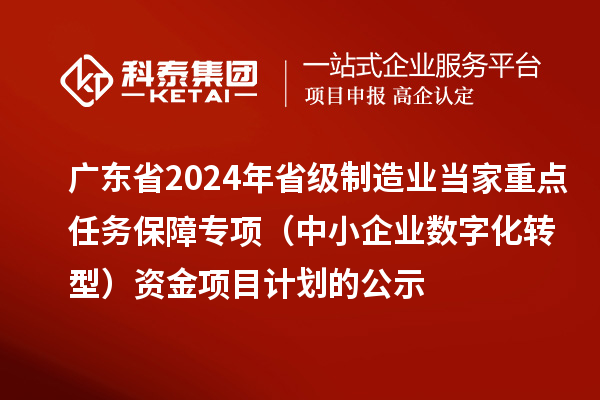 广东省2024年省级制造业当家重点任务保障专项（中小企业数字化转型）资金项目计划的公示