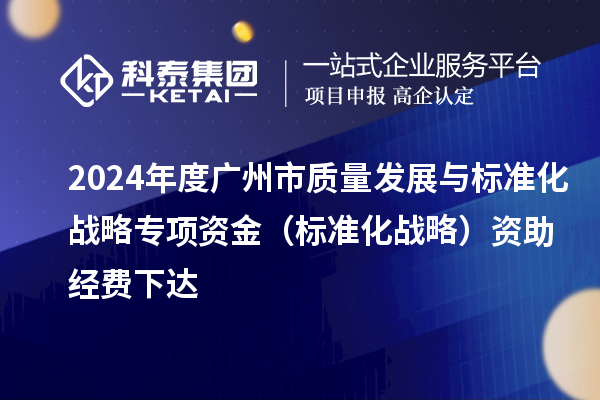 2024年度广州市质量发展与标准化战略专项资金（标准化战略）资助经费下达