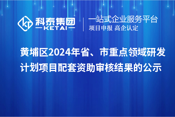 黄埔区2024年省、市重点领域研发计划项目配套资助审核结果的公示