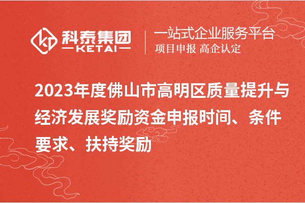 2023年度佛山市高明区质量提升与经济发展奖励资金申报时间、条件要求、扶持奖励