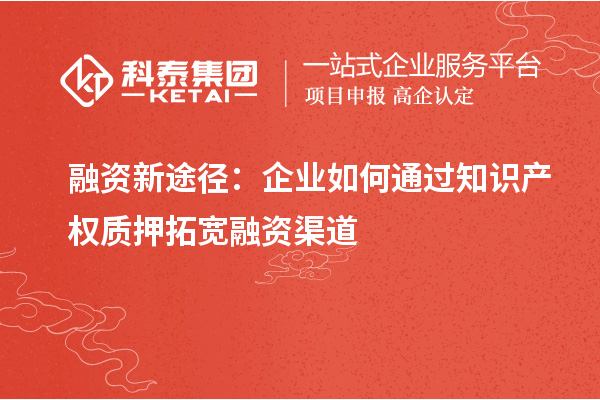 融资新途径：企业如何通过知识产权质押拓宽融资渠道