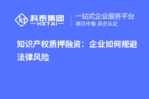 知识产权质押融资：企业如何规避法律风险