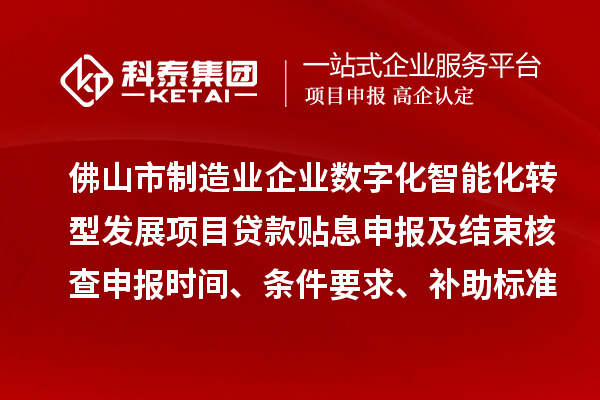 佛山市制造业企业数字化智能化转型发展项目贷款贴息申报及结束核查申报时间、条件要求、补助标准