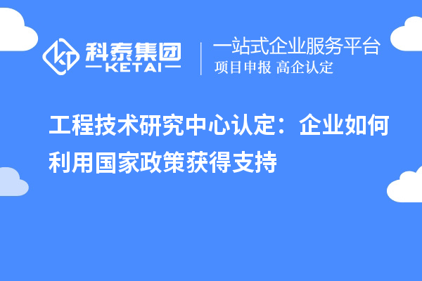 工程技术研究中心认定：企业如何利用国家政策获得支持