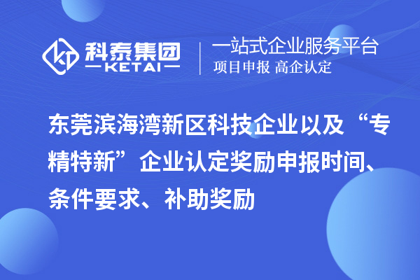 东莞滨海湾新区科技企业以及“专精特新”企业认定奖励申报时间、条件要求、补助奖励